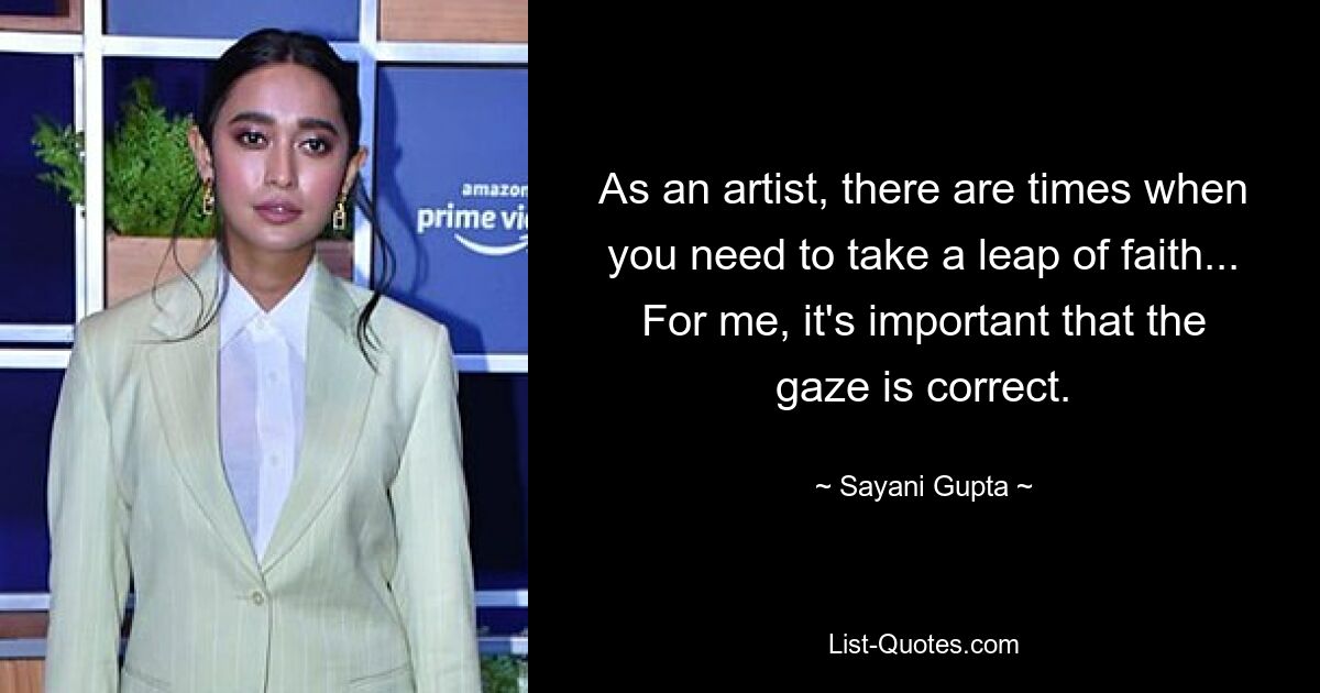 As an artist, there are times when you need to take a leap of faith... For me, it's important that the gaze is correct. — © Sayani Gupta