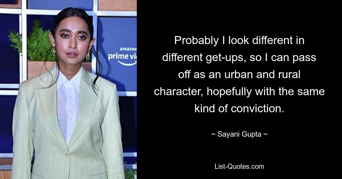 Probably I look different in different get-ups, so I can pass off as an urban and rural character, hopefully with the same kind of conviction. — © Sayani Gupta