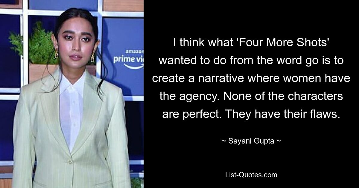 I think what 'Four More Shots' wanted to do from the word go is to create a narrative where women have the agency. None of the characters are perfect. They have their flaws. — © Sayani Gupta