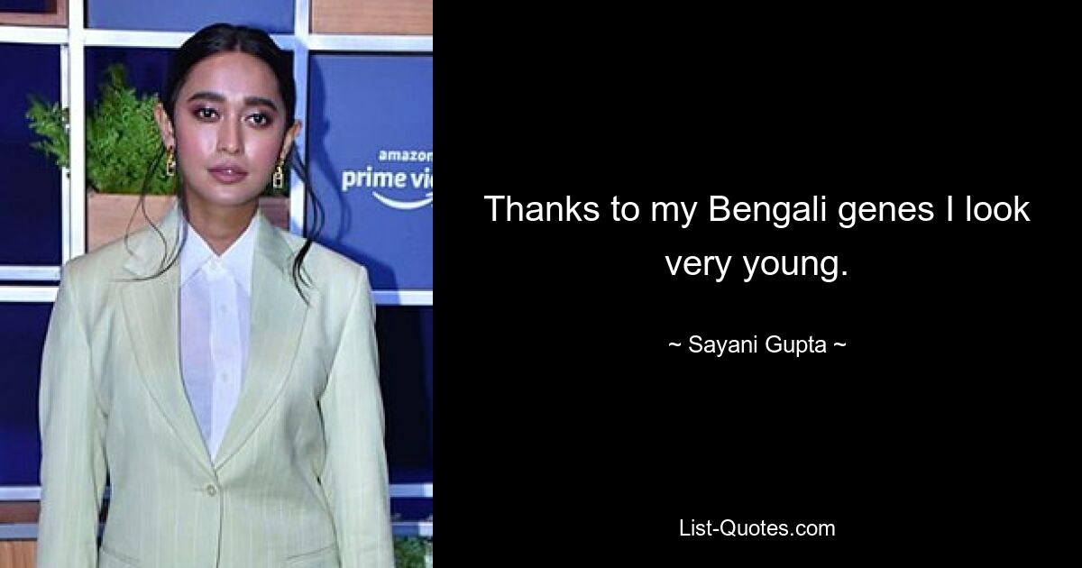 Thanks to my Bengali genes I look very young. — © Sayani Gupta