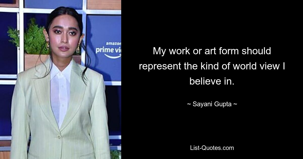 My work or art form should represent the kind of world view I believe in. — © Sayani Gupta