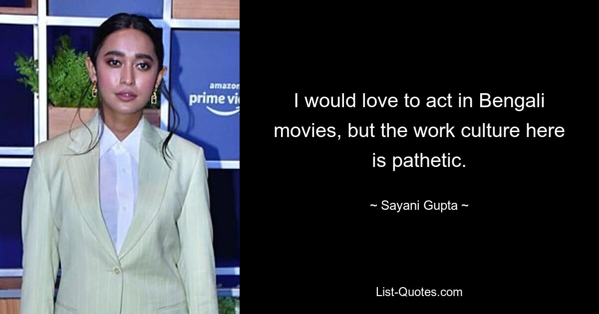 I would love to act in Bengali movies, but the work culture here is pathetic. — © Sayani Gupta