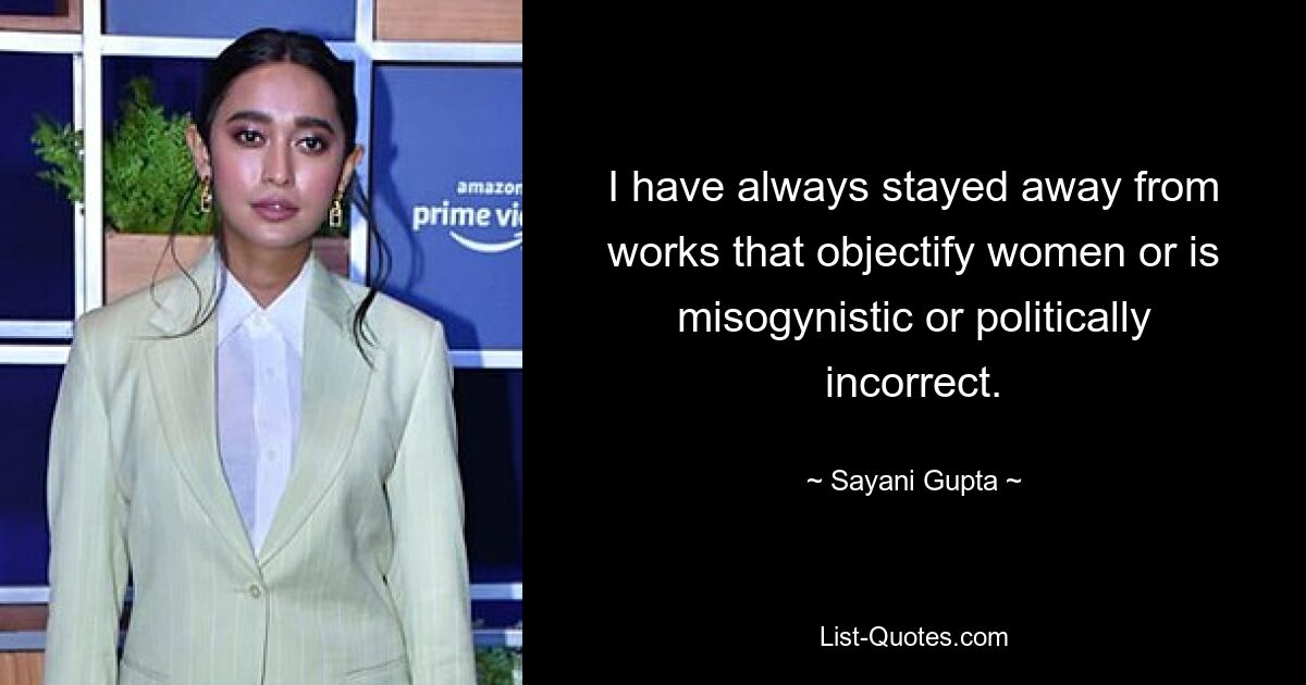 I have always stayed away from works that objectify women or is misogynistic or politically incorrect. — © Sayani Gupta