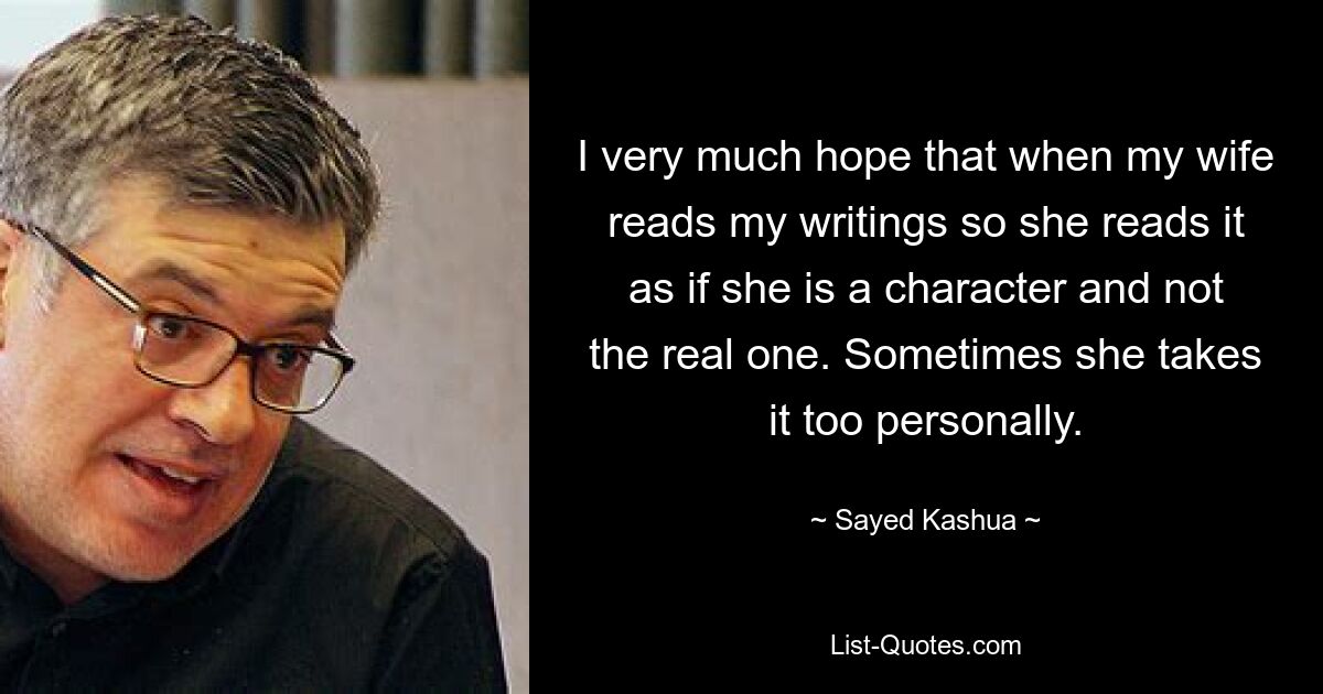 Я очень надеюсь, что когда моя жена будет читать мои произведения, она будет читать их так, как будто она персонаж, а не настоящий. Иногда она принимает это слишком близко к сердцу. — © Сайед Кашуа 