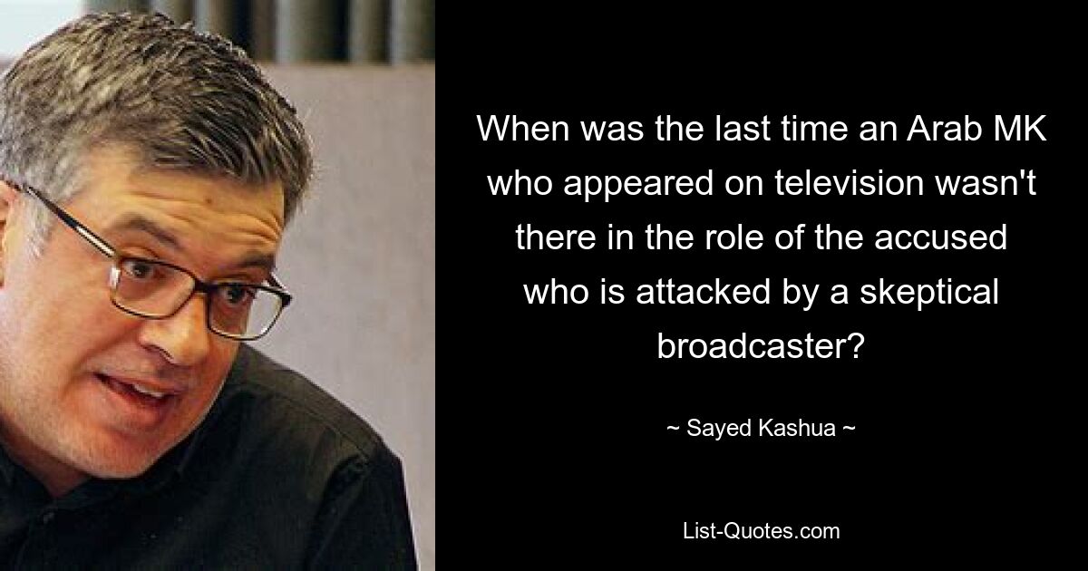 When was the last time an Arab MK who appeared on television wasn't there in the role of the accused who is attacked by a skeptical broadcaster? — © Sayed Kashua