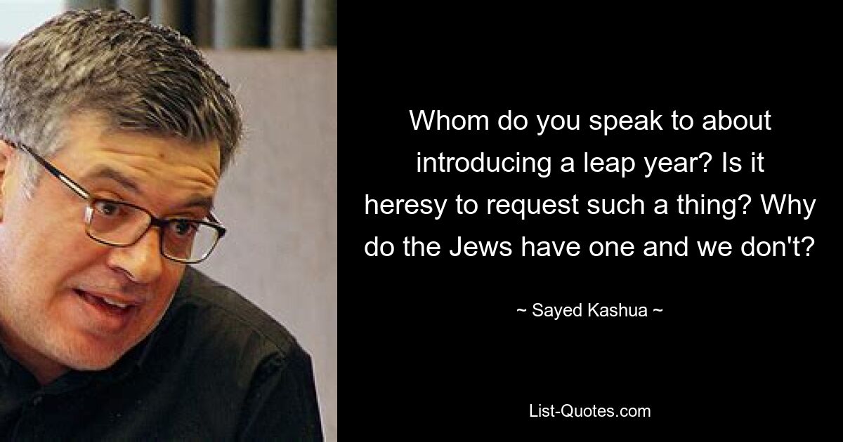 Whom do you speak to about introducing a leap year? Is it heresy to request such a thing? Why do the Jews have one and we don't? — © Sayed Kashua