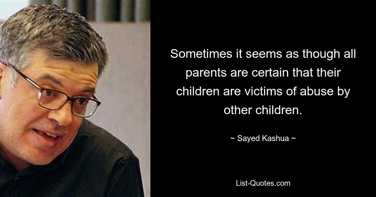 Sometimes it seems as though all parents are certain that their children are victims of abuse by other children. — © Sayed Kashua