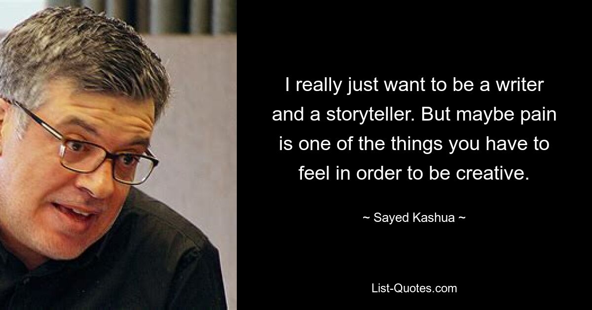 I really just want to be a writer and a storyteller. But maybe pain is one of the things you have to feel in order to be creative. — © Sayed Kashua