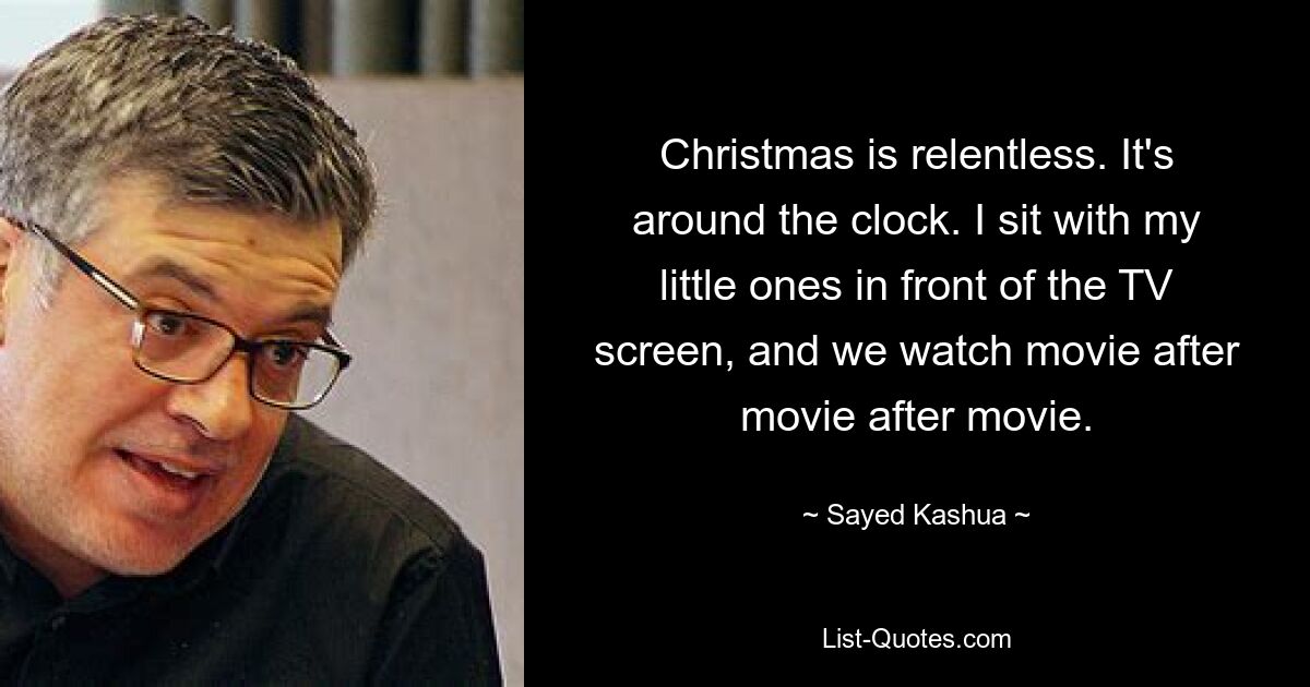 Christmas is relentless. It's around the clock. I sit with my little ones in front of the TV screen, and we watch movie after movie after movie. — © Sayed Kashua