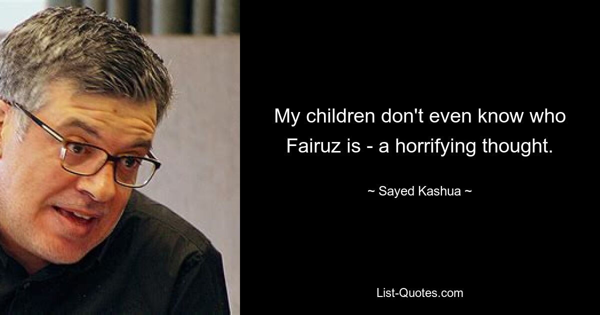 My children don't even know who Fairuz is - a horrifying thought. — © Sayed Kashua