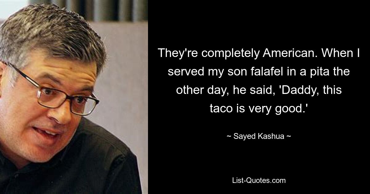 They're completely American. When I served my son falafel in a pita the other day, he said, 'Daddy, this taco is very good.' — © Sayed Kashua