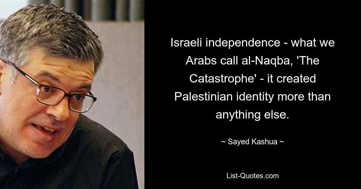 Israeli independence - what we Arabs call al-Naqba, 'The Catastrophe' - it created Palestinian identity more than anything else. — © Sayed Kashua