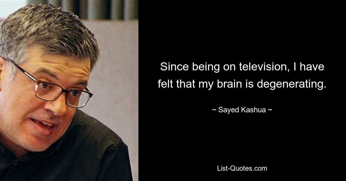 Since being on television, I have felt that my brain is degenerating. — © Sayed Kashua