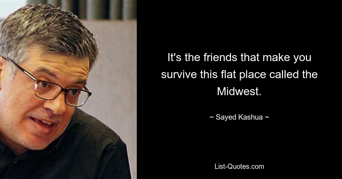 It's the friends that make you survive this flat place called the Midwest. — © Sayed Kashua