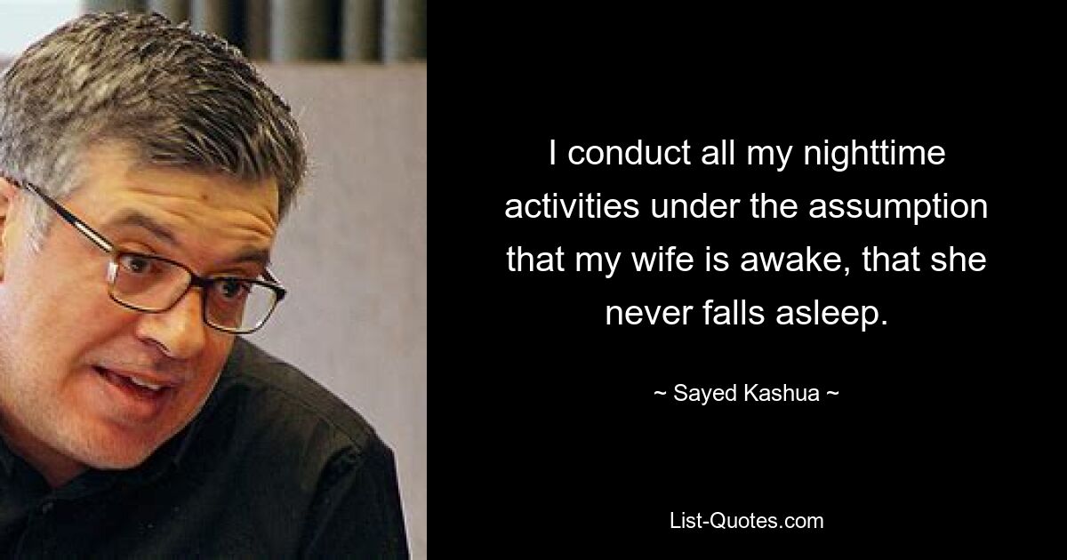 I conduct all my nighttime activities under the assumption that my wife is awake, that she never falls asleep. — © Sayed Kashua