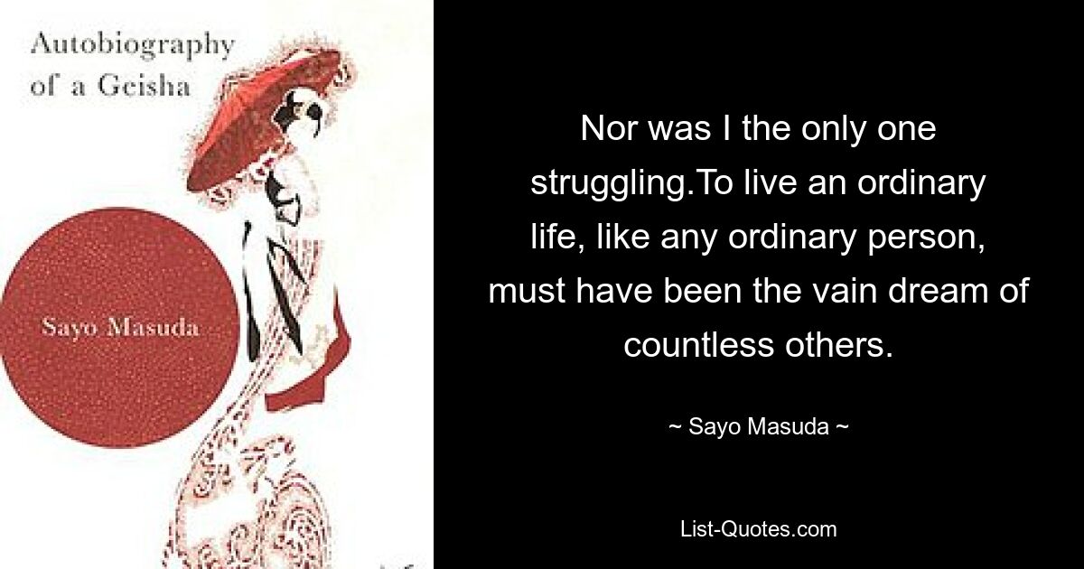 Nor was I the only one struggling.To live an ordinary life, like any ordinary person, must have been the vain dream of countless others. — © Sayo Masuda