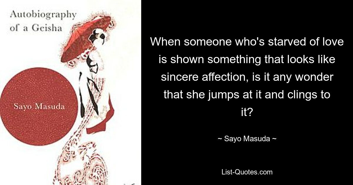 When someone who's starved of love is shown something that looks like sincere affection, is it any wonder that she jumps at it and clings to it? — © Sayo Masuda