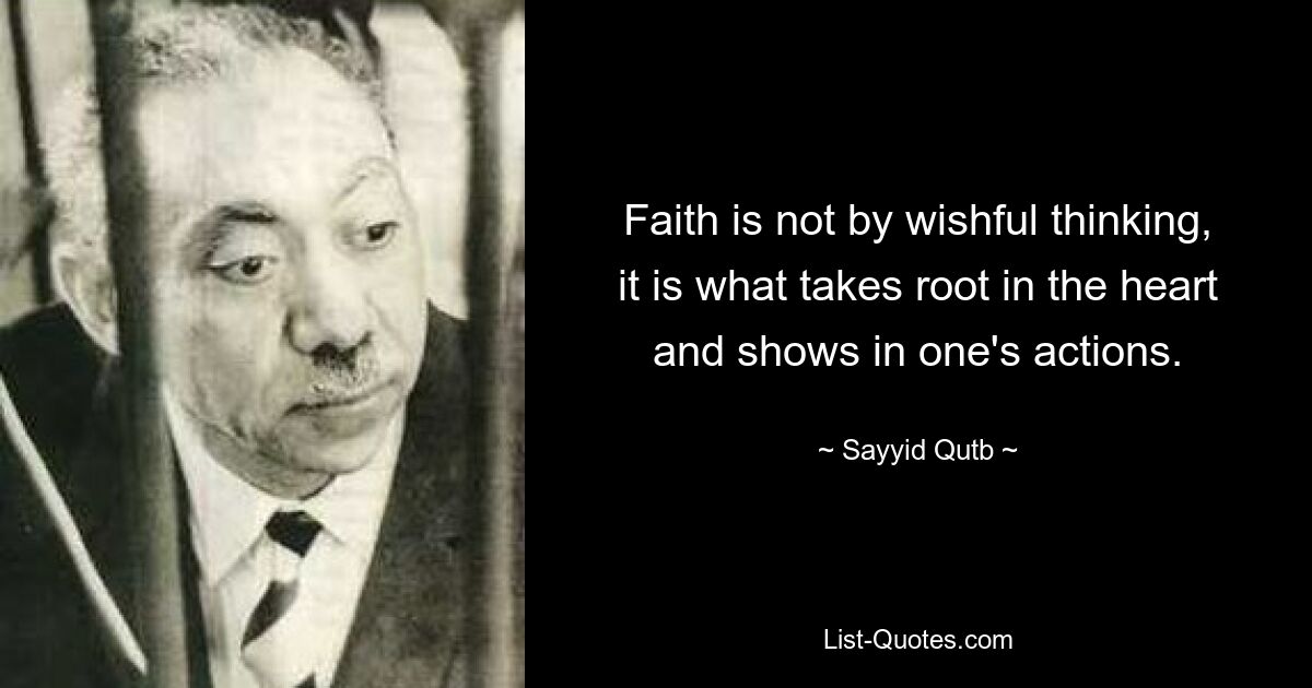 Faith is not by wishful thinking, it is what takes root in the heart and shows in one's actions. — © Sayyid Qutb