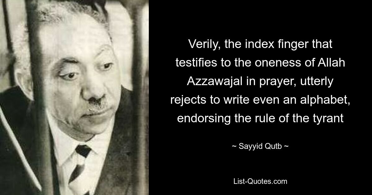 Verily, the index finger that testifies to the oneness of Allah Azzawajal in prayer, utterly rejects to write even an alphabet, endorsing the rule of the tyrant — © Sayyid Qutb