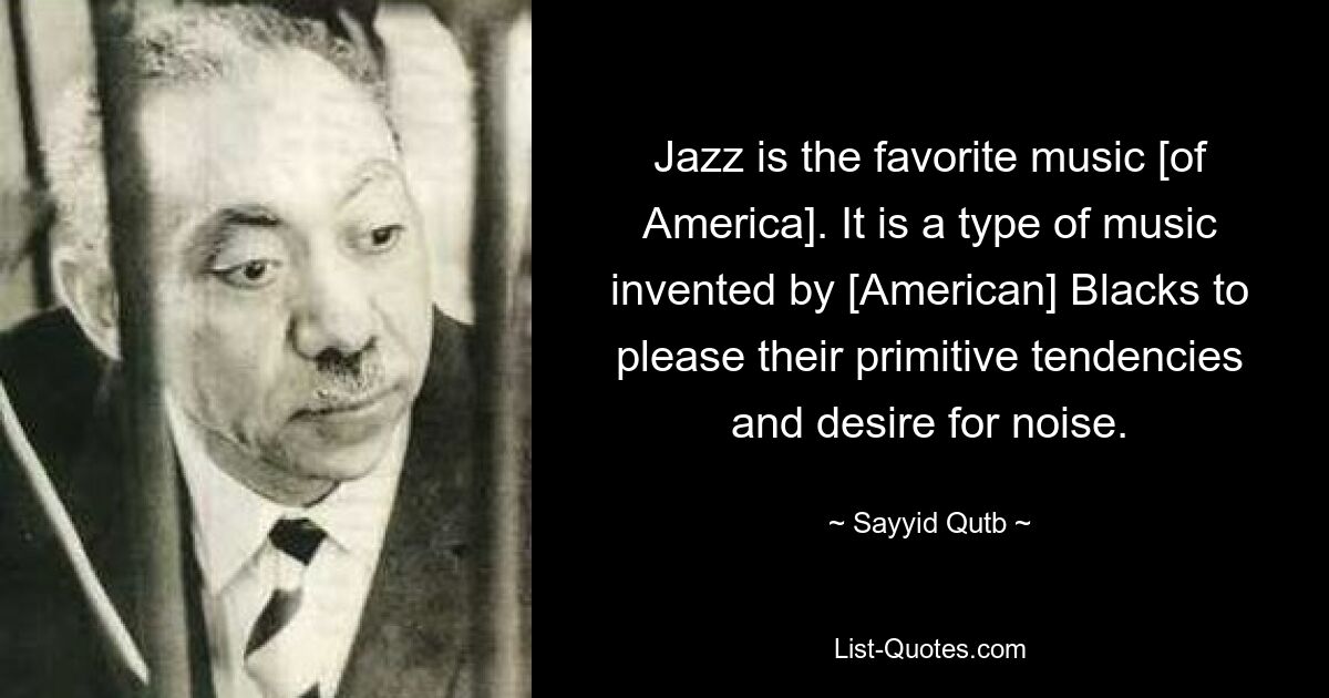 Jazz is the favorite music [of America]. It is a type of music invented by [American] Blacks to please their primitive tendencies and desire for noise. — © Sayyid Qutb