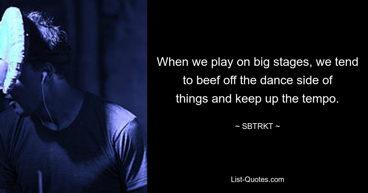 When we play on big stages, we tend to beef off the dance side of things and keep up the tempo. — © SBTRKT