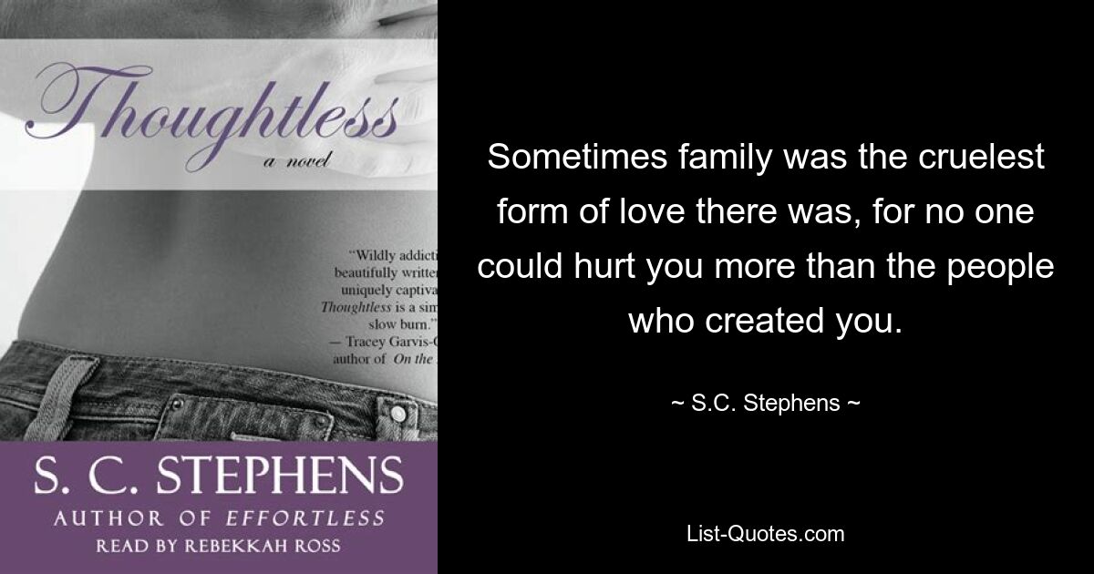 Sometimes family was the cruelest form of love there was, for no one could hurt you more than the people who created you. — © S.C. Stephens