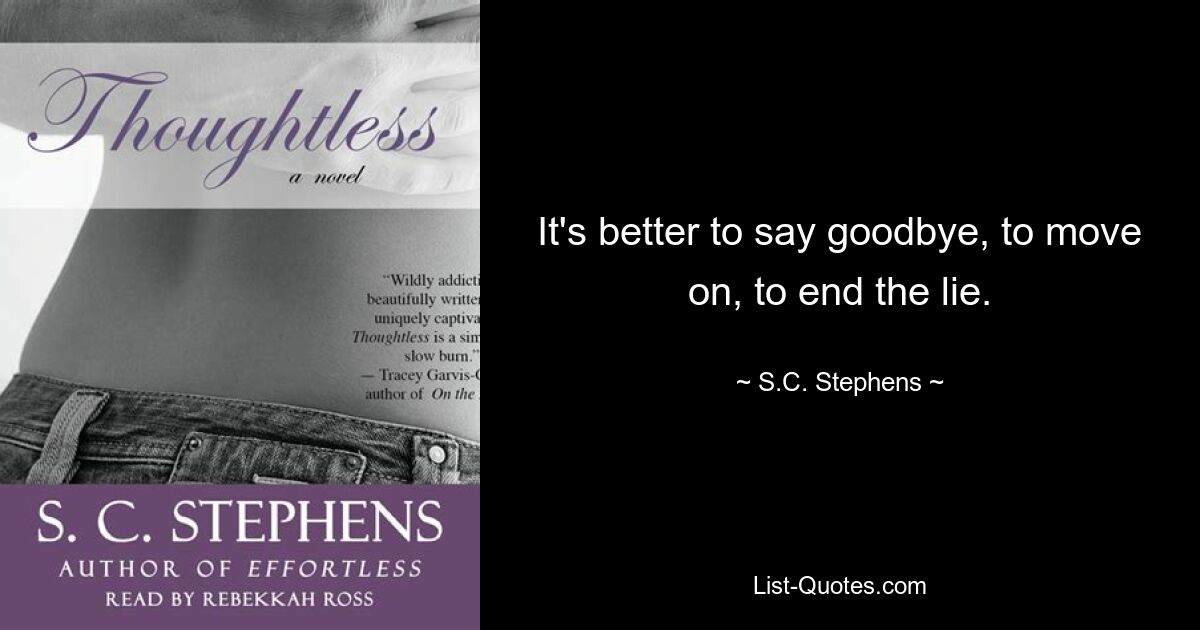 It's better to say goodbye, to move on, to end the lie. — © S.C. Stephens