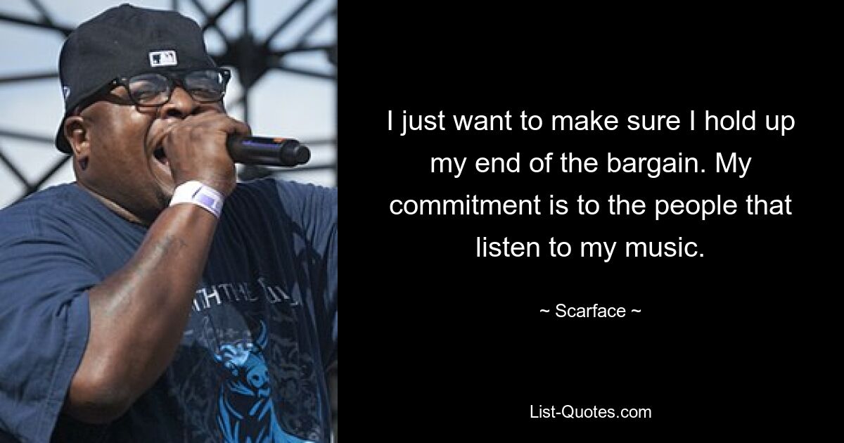 I just want to make sure I hold up my end of the bargain. My commitment is to the people that listen to my music. — © Scarface