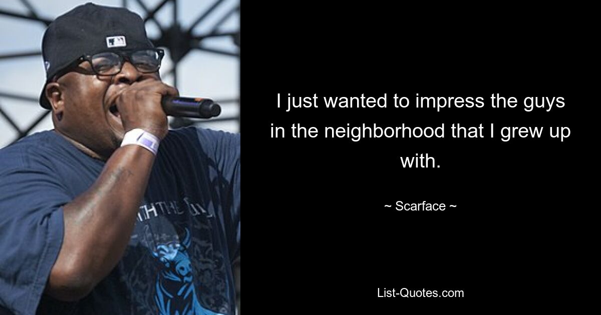 I just wanted to impress the guys in the neighborhood that I grew up with. — © Scarface