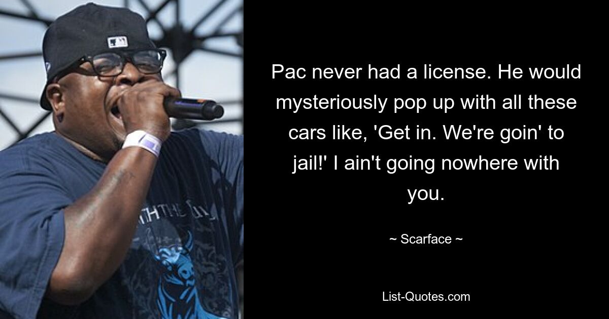 Pac never had a license. He would mysteriously pop up with all these cars like, 'Get in. We're goin' to jail!' I ain't going nowhere with you. — © Scarface