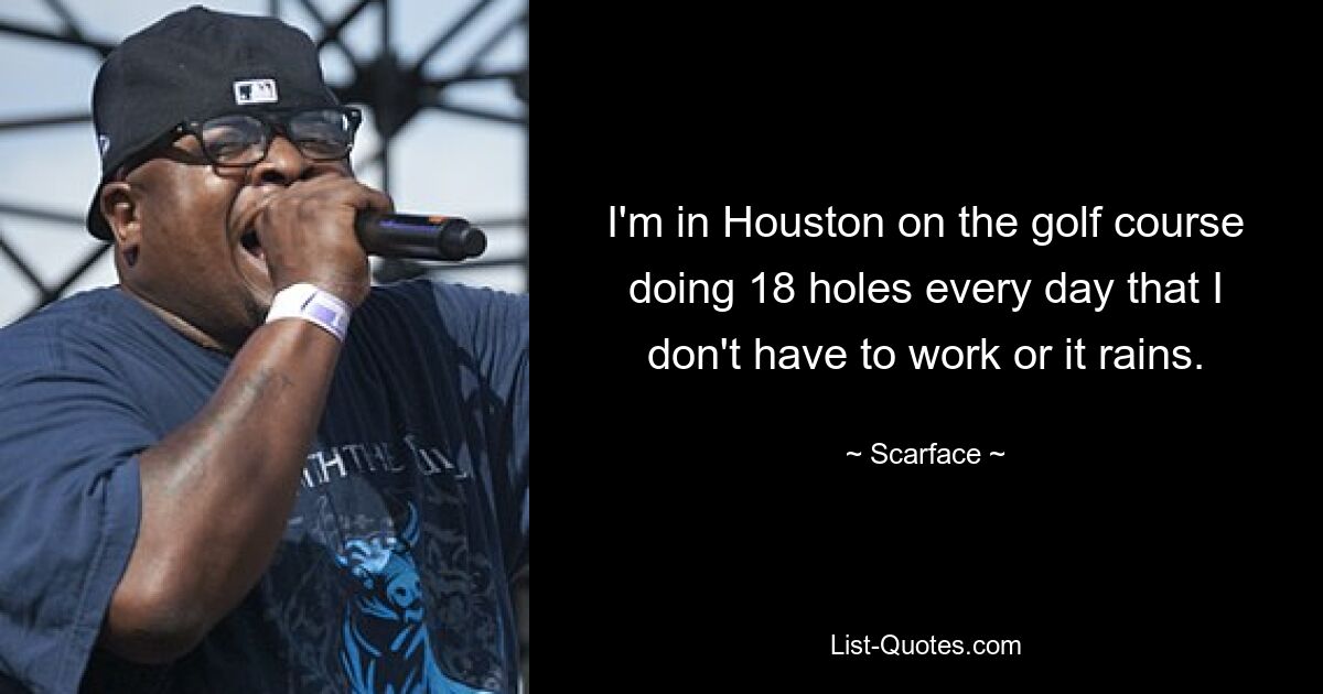 I'm in Houston on the golf course doing 18 holes every day that I don't have to work or it rains. — © Scarface