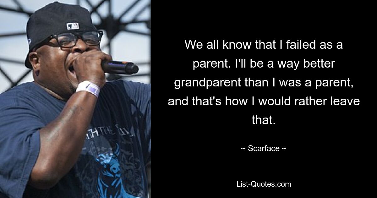 We all know that I failed as a parent. I'll be a way better grandparent than I was a parent, and that's how I would rather leave that. — © Scarface