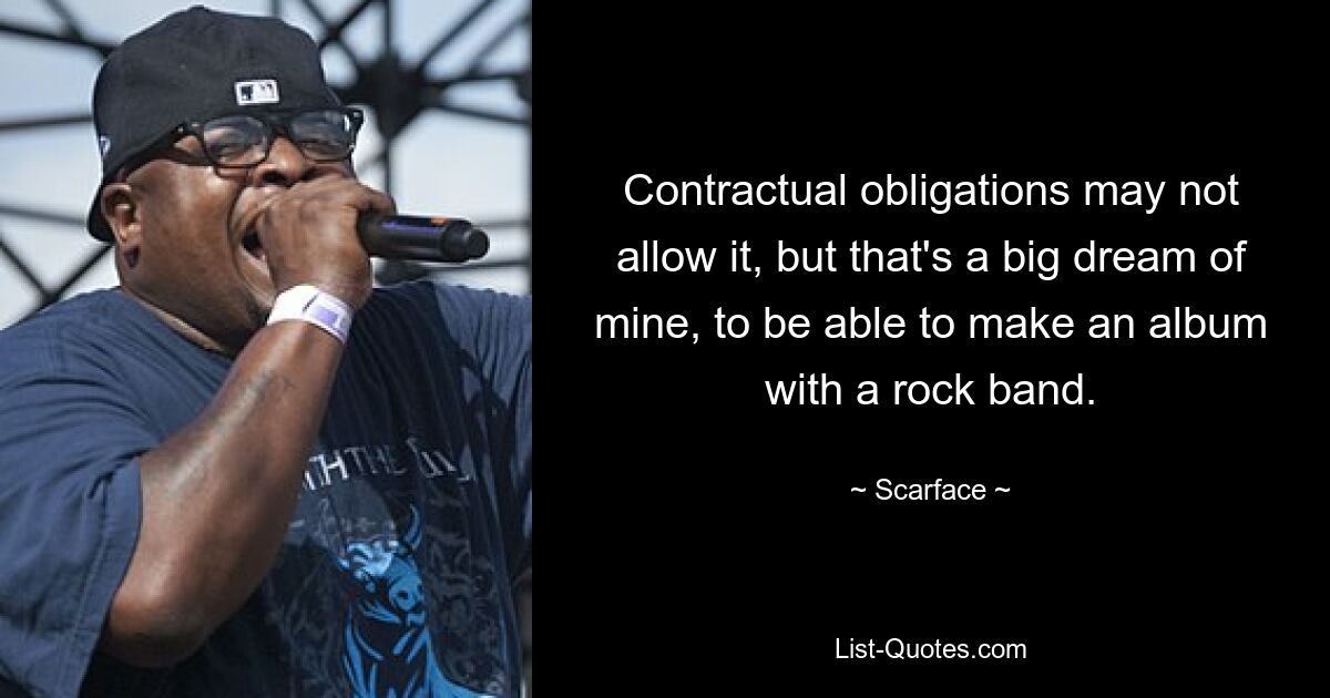 Contractual obligations may not allow it, but that's a big dream of mine, to be able to make an album with a rock band. — © Scarface