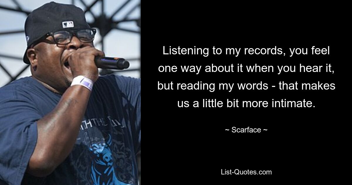 Listening to my records, you feel one way about it when you hear it, but reading my words - that makes us a little bit more intimate. — © Scarface