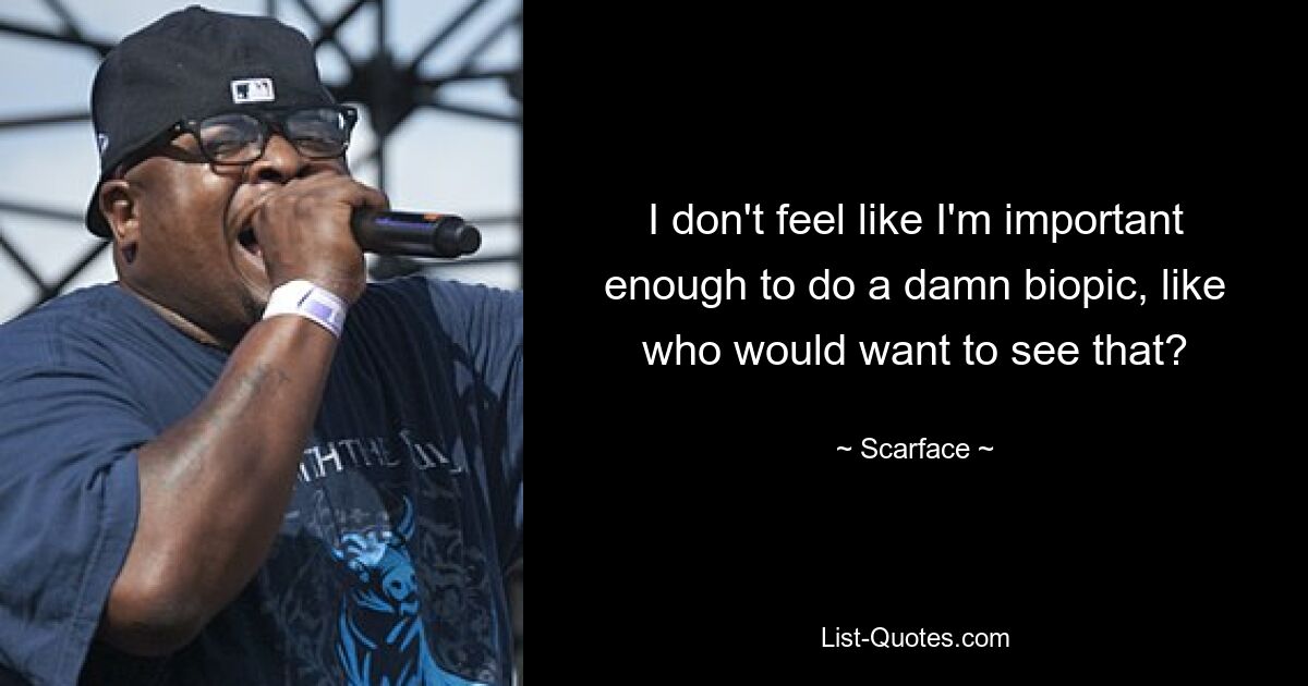 I don't feel like I'm important enough to do a damn biopic, like who would want to see that? — © Scarface