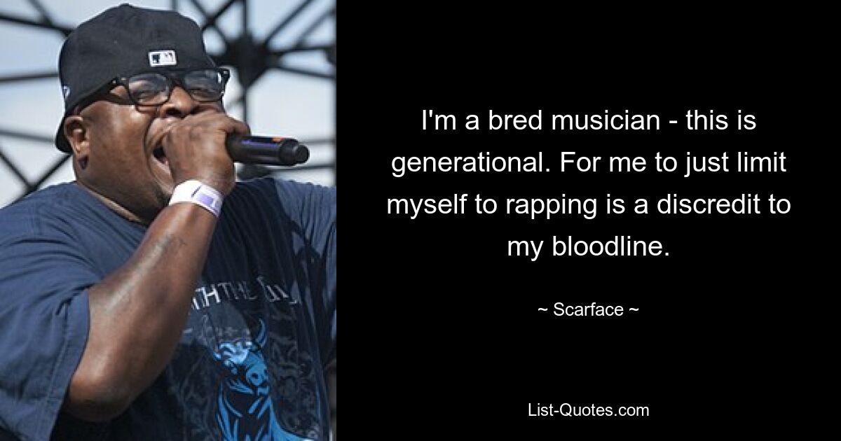 I'm a bred musician - this is generational. For me to just limit myself to rapping is a discredit to my bloodline. — © Scarface