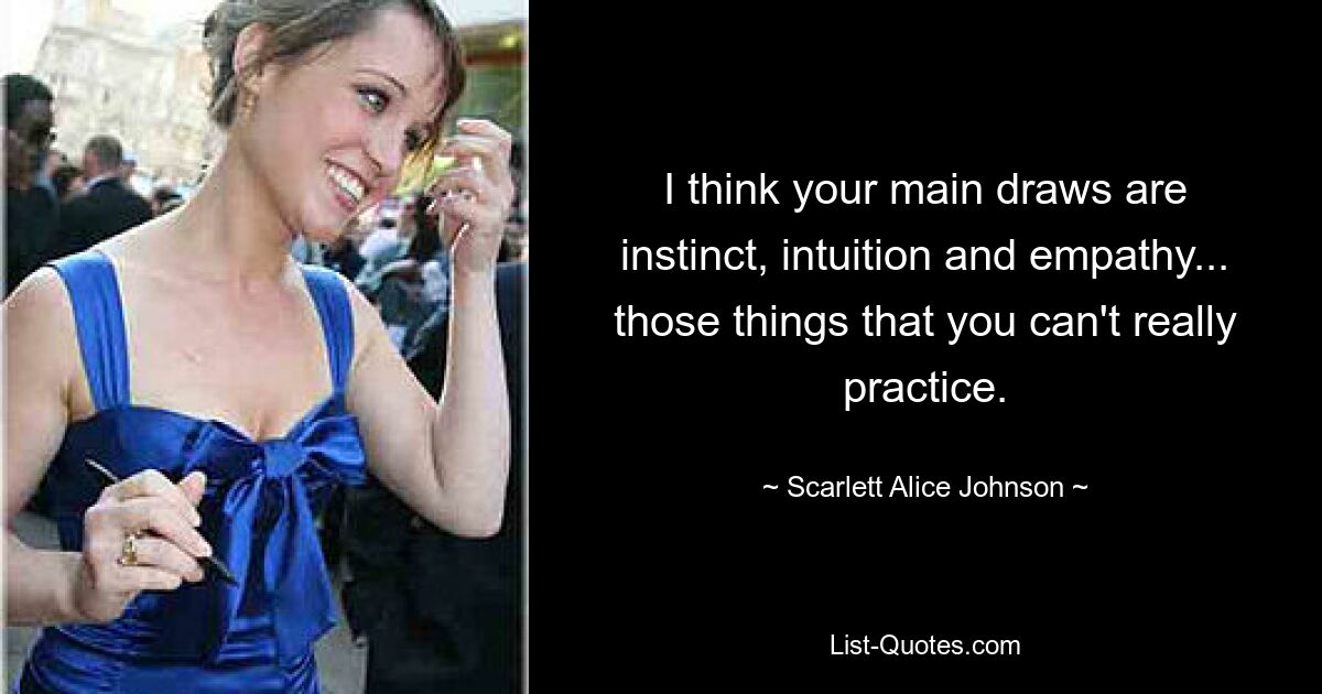 I think your main draws are instinct, intuition and empathy... those things that you can't really practice. — © Scarlett Alice Johnson