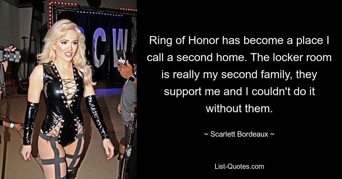 Ring of Honor has become a place I call a second home. The locker room is really my second family, they support me and I couldn't do it without them. — © Scarlett Bordeaux