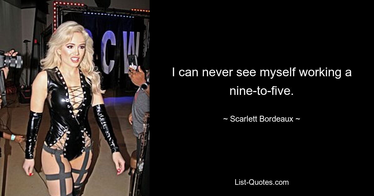 I can never see myself working a nine-to-five. — © Scarlett Bordeaux