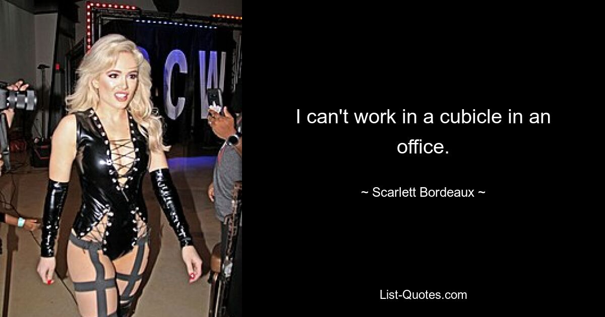 I can't work in a cubicle in an office. — © Scarlett Bordeaux