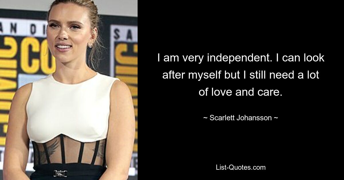 I am very independent. I can look after myself but I still need a lot of love and care. — © Scarlett Johansson