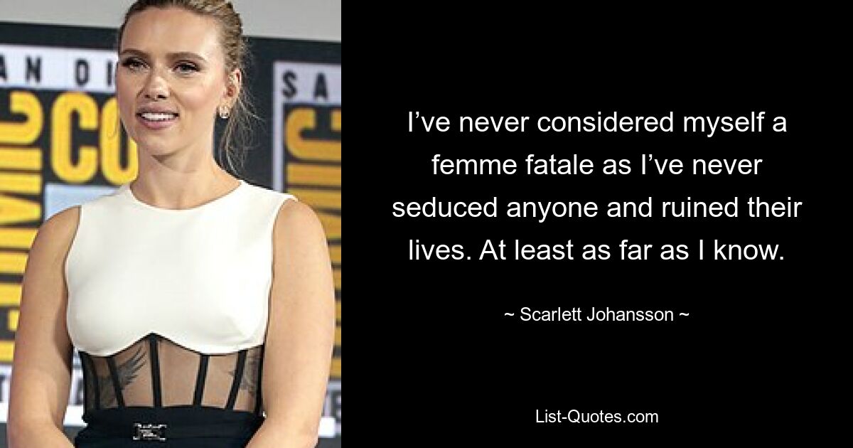 I’ve never considered myself a femme fatale as I’ve never seduced anyone and ruined their lives. At least as far as I know. — © Scarlett Johansson