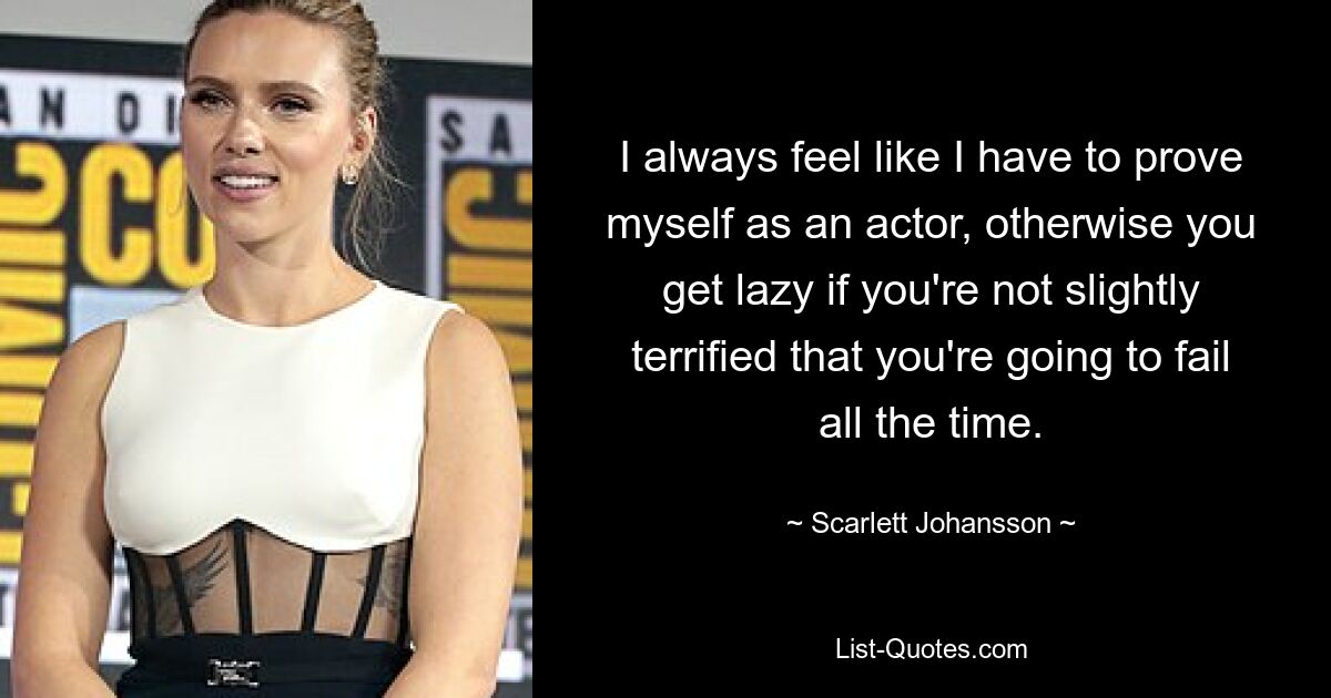 I always feel like I have to prove myself as an actor, otherwise you get lazy if you're not slightly terrified that you're going to fail all the time. — © Scarlett Johansson