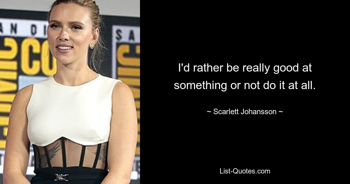 I'd rather be really good at something or not do it at all. — © Scarlett Johansson