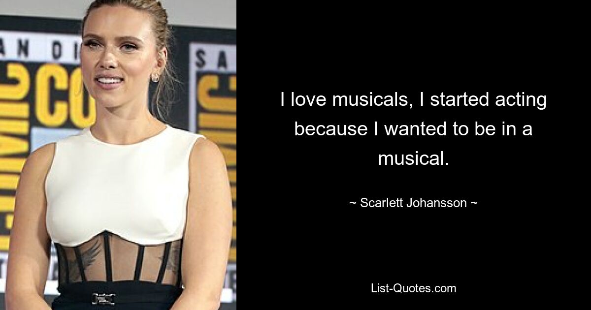 I love musicals, I started acting because I wanted to be in a musical. — © Scarlett Johansson