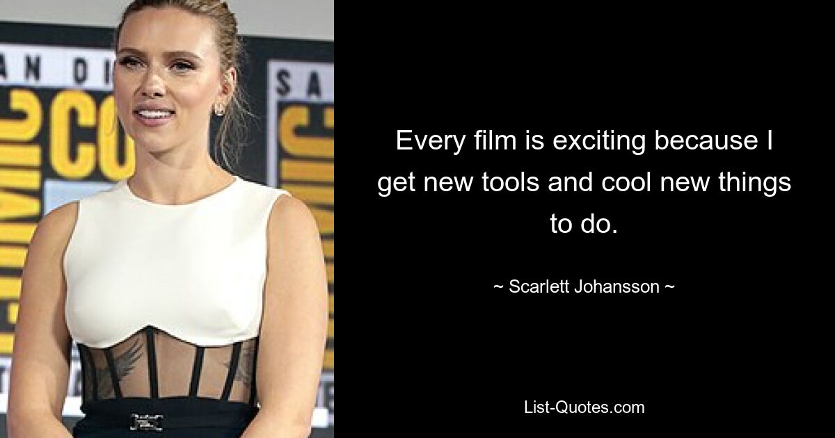 Every film is exciting because I get new tools and cool new things to do. — © Scarlett Johansson