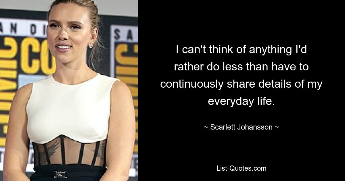 I can't think of anything I'd rather do less than have to continuously share details of my everyday life. — © Scarlett Johansson