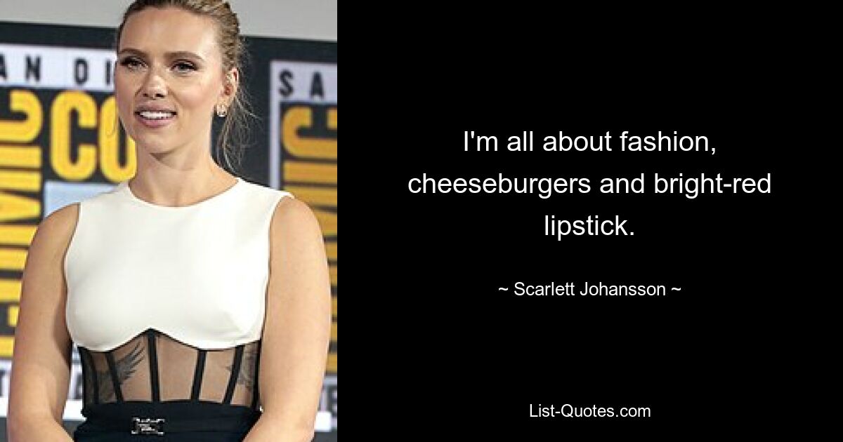 I'm all about fashion, cheeseburgers and bright-red lipstick. — © Scarlett Johansson