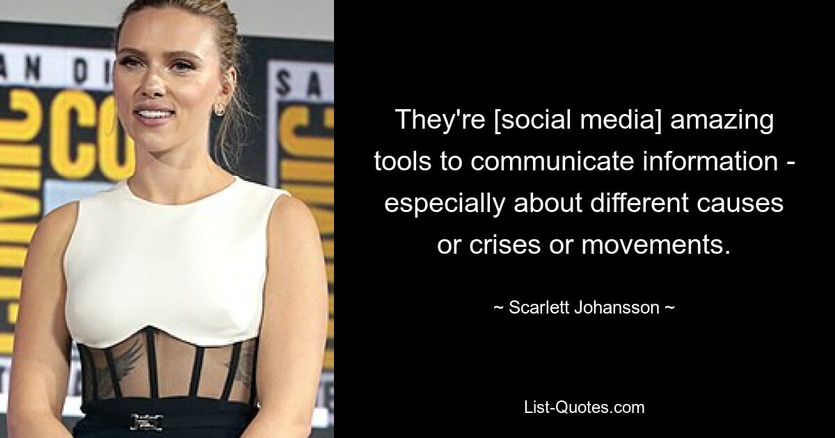 They're [social media] amazing tools to communicate information - especially about different causes or crises or movements. — © Scarlett Johansson