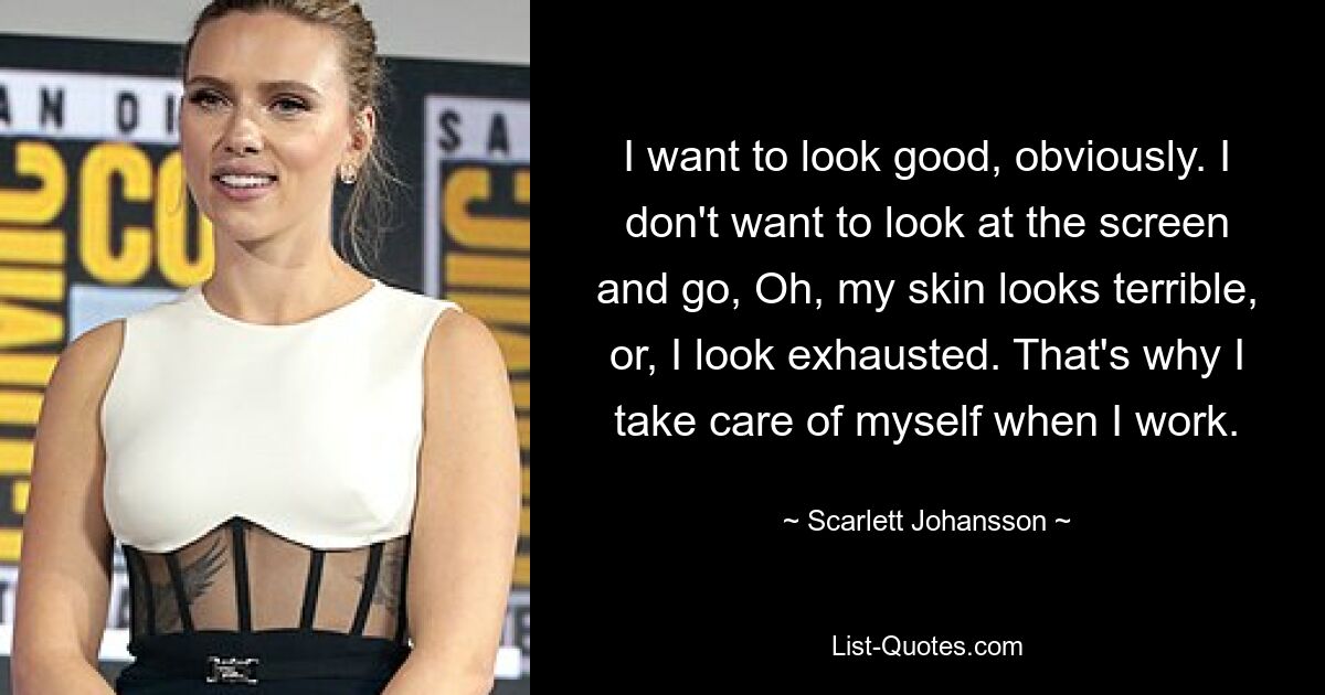 I want to look good, obviously. I don't want to look at the screen and go, Oh, my skin looks terrible, or, I look exhausted. That's why I take care of myself when I work. — © Scarlett Johansson